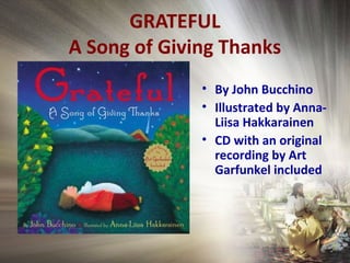 GRATEFUL
A Song of Giving Thanks
• By John Bucchino
• Illustrated by Anna-
Liisa Hakkarainen
• CD with an original
recording by Art
Garfunkel included
 
