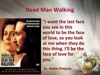 Dead Man Walking
"I want the last face
you see in this
world to be the face
of love, so you look
at me when they do
this thing. I'll be the
face of love for
you."
-Sr. Helen Prejean
 