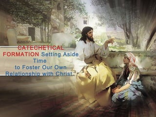 CATECHETICAL
FORMATION Setting Aside
Time
to Foster Our Own
Relationship with Christ.
 