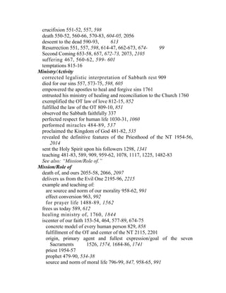 crucifixion 551-52, 557, 598
 death 550-52, 560-66, 570-83, 604-05, 2056
 descent to the dead 590-93,       613
 Resurrection 551, 557, 598, 614-47, 662-673, 674-         99
 Second Coming 653-58, 657, 672-73, 2073, 2105
 suffering 467, 560-62, 599- 601
 temptations 815-16
Ministry/Activity
 corrected legalistic interpretation of Sabbath rest 909
 died for our sins 557, 573-75, 598, 605
 empowered the apostles to heal and forgive sins 1761
 entrusted his ministry of healing and reconciliation to the Church 1760
 exemplified the OT law of love 812-15, 852
 fulfilled the law of the OT 809-10, 851
 observed the Sabbath faithfully 337
 perfected respect for human life 1030-31, 1060
 performed miracles 484-89, 537
 proclaimed the Kingdom of God 481-82, 535
 revealed the definitive features of the Priesthood of the NT 1954-56,
     2014
 sent the Holy Spirit upon his followers 1298, 1341
 teaching 481-83, 589, 909, 959-62, 1078, 1117, 1225, 1482-83
 See also: “Mission/Role of.”
Mission/Role of
 death of, and ours 2055-58, 2066, 2097
 delivers us from the Evil One 2195-96, 2215
 example and teaching of:
   are source and norm of our morality 958-62, 991
   effect conversion 963, 992
   for prayer life 1488-89, 1562
 frees us today 589, 612
 healing ministry of, 1760, 1844
 iscenter of our faith 153-54, 464, 577-89, 674-75
   concrete model of every human person 829, 858
   fulfillment of the OT and center of the NT 2115, 2201
   origin, primary agent and fullest expression/goal of the seven
     Sacraments         1526, 1574, 1684-86, 1741
   priest 1954-57
   prophet 479-90, 534-38
   source and norm of moral life 796-99, 847, 958-65, 991
 