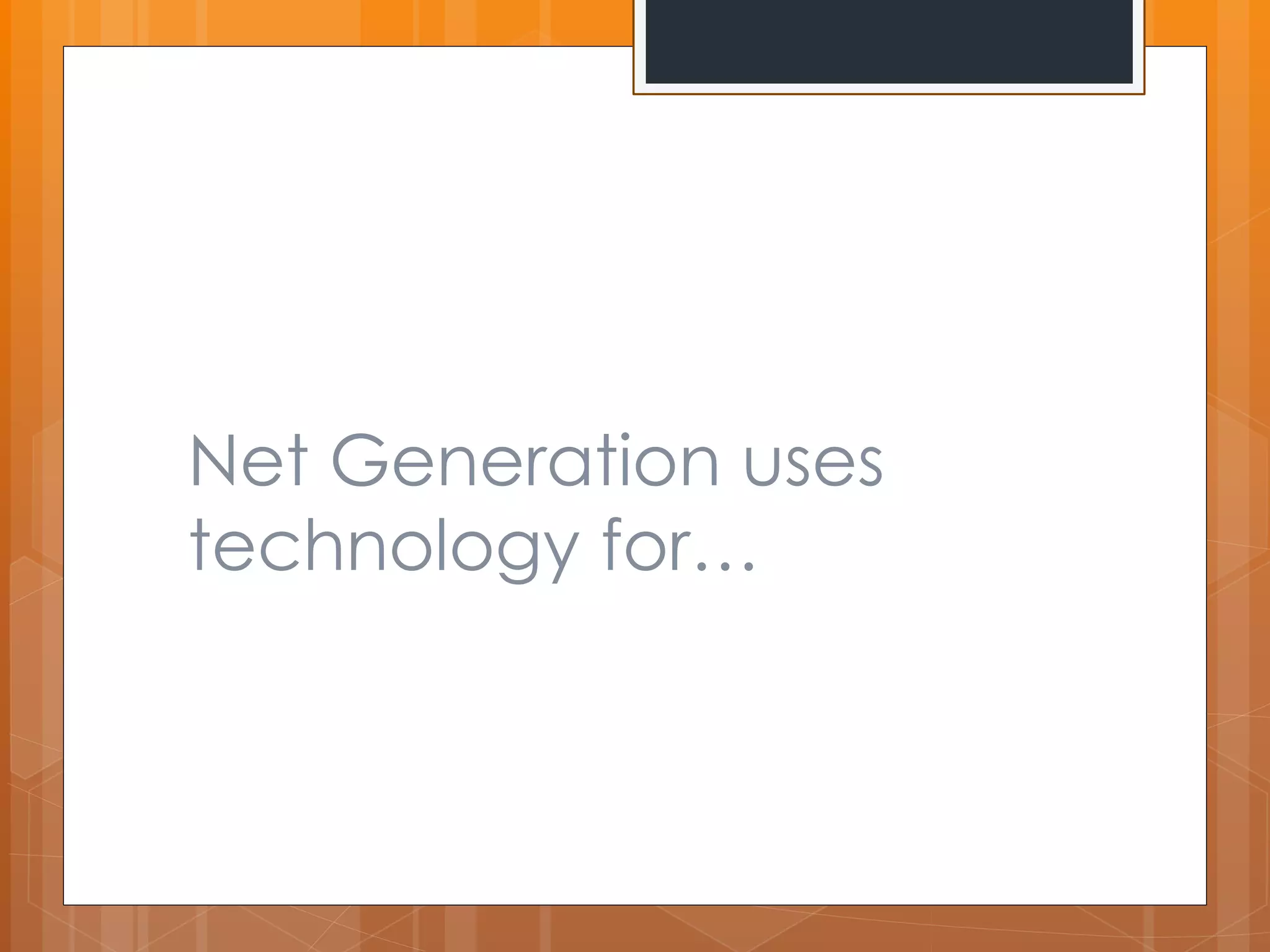 Net Generation uses 
technology for… 
 