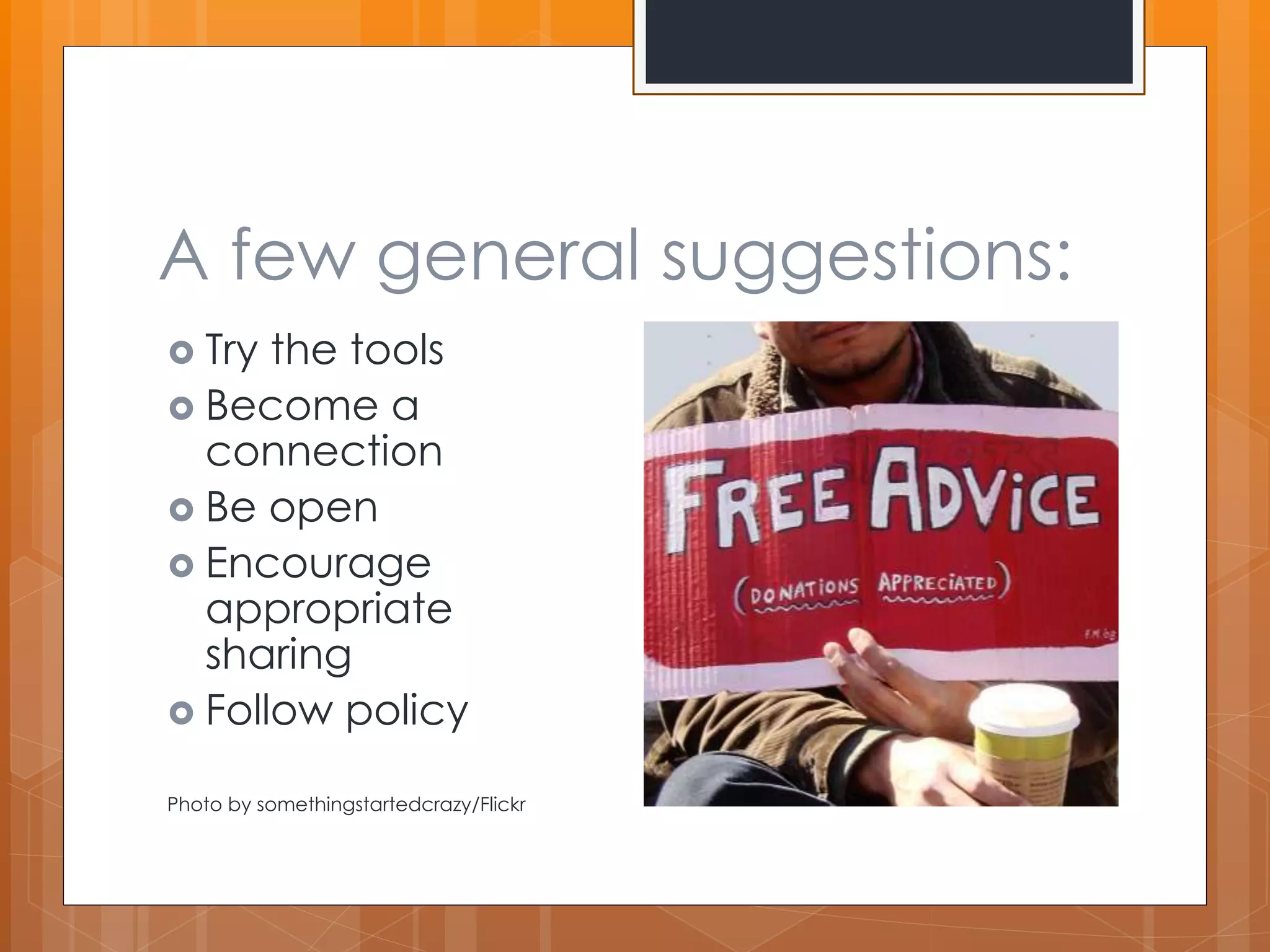 A few general suggestions: 
 Try the tools 
 Become a 
connection 
 Be open 
 Encourage 
appropriate 
sharing 
 Follow policy 
Photo by somethingstartedcrazy/Flickr 
 