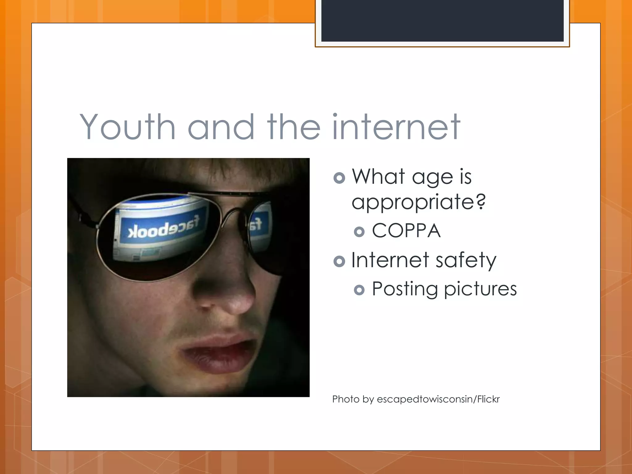 Youth and the internet 
What age is 
appropriate? 
 COPPA 
 Internet safety 
 Posting pictures 
Photo by escapedtowisconsin/Flickr 
 