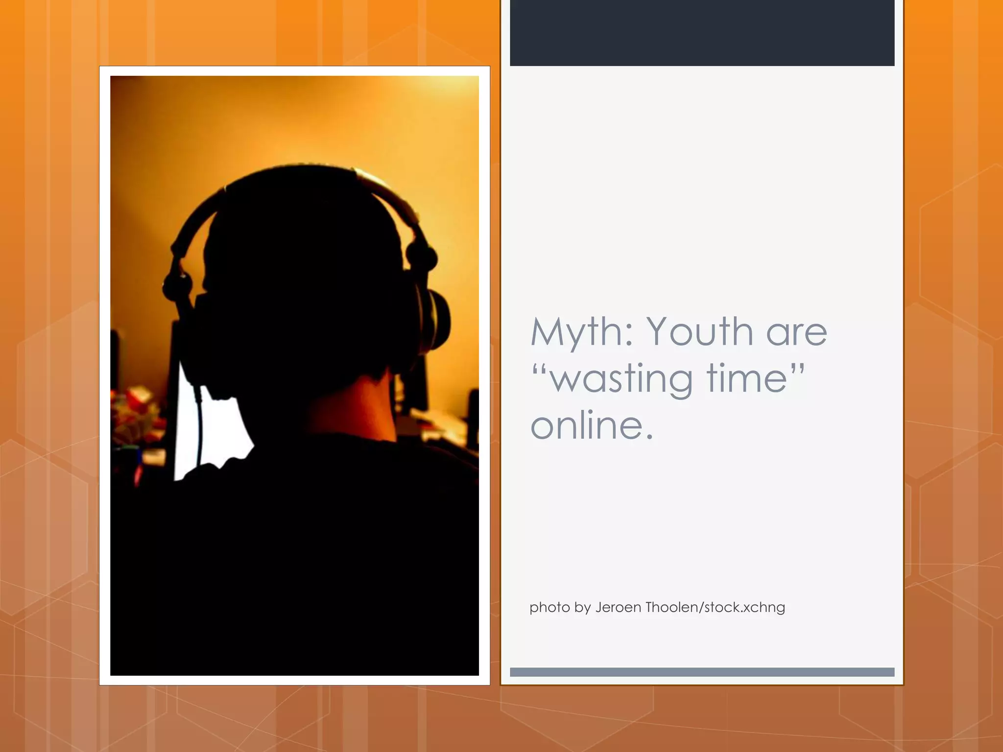 Myth: Youth are 
“wasting time” 
online. 
photo by Jeroen Thoolen/stock.xchng 
 