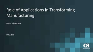 Role of Applications in Transforming
Manufacturing
Amit Srivastava
14 Feb 2015
 