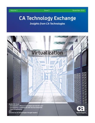 Volume 1                                                 Issue 2   November 2010



                CA Technology Exchange
                                  Insights from CA Technologies




                                     Virtualization




Inside this issue:
• Virtualization: What is it and what can it do for you?
• Virtualization: Enabling the Self-Service Enterprise
• Data Virtualization
plus
Columns by CA Technologies thought leaders
 