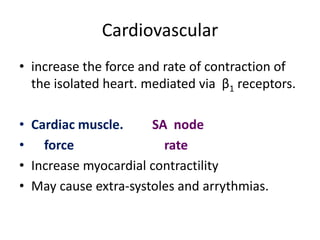 • increase the force and rate of contraction of
the isolated heart. mediated via β1 receptors.
• Cardiac muscle. SA node
• force rate
• Increase myocardial contractility
• May cause extra-systoles and arrythmias.
Cardiovascular
 