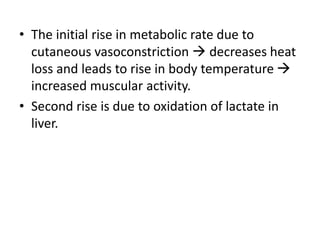 • The initial rise in metabolic rate due to
cutaneous vasoconstriction  decreases heat
loss and leads to rise in body temperature 
increased muscular activity.
• Second rise is due to oxidation of lactate in
liver.
 