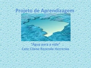 ´ “ Água para a vida” Cate Cilene Rezende Herrerias Projeto de Aprendizagem  