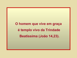 O homem que vive em graça é templo vivo da Trindade  Beatíssima (João 14,23). 