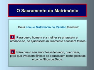 O Sacramento do Matrimónio 1 2 Deus  criou o Matrimónio no Paraíso  terrestre: Para que o homem e a mulher se amassem e,  amando-se, se ajudassem mutuamente e fossem felizes. Para que o seu amor fosse fecundo, quer dizer, para que tivessem filhos e os educassem como pessoas e como filhos de Deus. 
