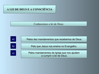 A LEI DE DEUS E A CONSCIÊNCIA Conhecemos a lei de Deus: a) b) c) Pelos dez mandamentos que recebemos de Deus. Pelos mandamentos da Igreja que nos ajudam a cumprir a lei de Deus. Pelo que Jesus nos ensina no Evangelho. 