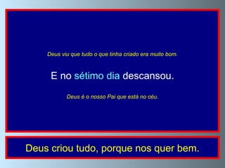 Deus viu que tudo o que tinha criado era muito bom. E no  sétimo dia  descansou. Deus é o nosso Pai que está no céu. Deus criou tudo, porque nos quer bem. 