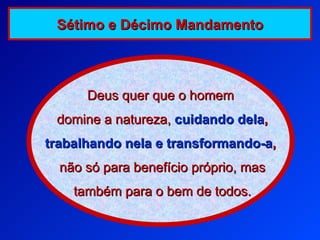 Deus quer que o homem domine a natureza,   cuidando dela , trabalhando nela e transformando-a , não só para benefício próprio, mas também para o bem de todos. Sétimo e Décimo Mandamento 