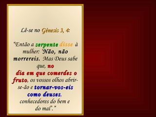 Bíblia Bíblia Lê-se no   Génesis 3, 4 : “ Então a   serpente   disse  à mulher: ‘ Não, não morrereis.  Mas Deus sabe que,   no dia em que comerdes o fruto ,   os vossos olhos abrir-se-ão e   tornar-vos-eis como deuses ,   conhecedores do bem e  do mal’. ” 