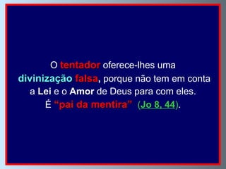 O  tentador   oferece-lhes uma divinização  falsa ,  porque não tem em conta a  Lei  e o  Amor  de Deus para com eles.  É  “pai da mentira”   ( Jo 8, 44 ) . 
