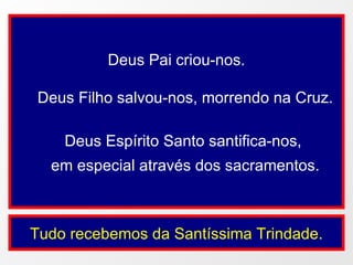 Deus Pai criou-nos. Deus Filho salvou-nos, morrendo na Cruz. Deus Espírito Santo santifica-nos,  em especial através dos sacramentos. Tudo recebemos da Santíssima Trindade. 