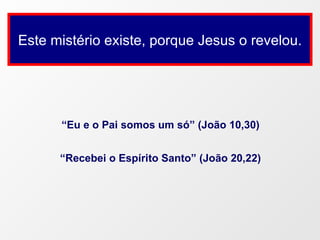 “ Eu e o Pai somos um só” (João 10,30) “ Recebei o Espírito Santo” (João 20,22) Este mistério existe, porque Jesus o revelou. 