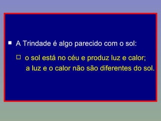 A Trindade é algo parecido com o sol: o sol está no céu e produz luz e calor;  a luz e o calor não são diferentes do sol. 