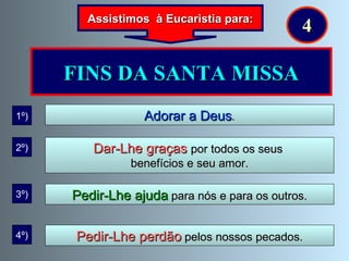 FINS DA SANTA MISSA Adorar a Deus . 1º) Dar-Lhe graças  por todos os seus  benefícios e seu amor. 2º) Pedir-Lhe ajuda  para nós e para os outros. 3º) Pedir-Lhe perdão  pelos nossos pecados. 4º) Assistimos  à Eucaristia para: 4 