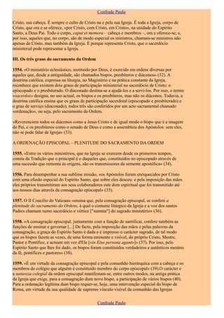 Confrade Paulo

Cristo, sua cabeça. É sempre o culto de Cristo na e pela sua Igreja. É toda a Igreja, corpo de
Cristo, que ora e se oferece, «por Cristo, com Cristo, em Cristo», na unidade do Espírito
Santo, a Deus Pai. Todo o corpo, caput et memora – cabeça e membros –, ora e oferece-se; e,
por isso, aqueles que, no corpo, são de modo especial os ministros, chamam-se ministros não
apenas de Cristo, mas também da Igreja. É porque representa Cristo, que o sacerdócio
ministerial pode representar a Igreja.

III. Os três graus do sacramento da Ordem

1554. «O ministério eclesiástico, instituído por Deus, é exercido em ordens diversas por
aqueles que, desde a antiguidade, são chamados bispos, presbíteros e diáconos» (32). A
doutrina católica, expressa na liturgia, no Magistério e na prática constante da Igreja,
reconhece que existem dois graus de participação ministerial no sacerdócio de Cristo: o
episcopado e o presbiterado. O diaconado destina-se a ajudá-los e a servi-los. Por isso, o termo
«sacerdos» designa, no uso actual, os bispos e os presbíteros, mas não os diáconos. Todavia, a
doutrina católica ensina que os graus de participação sacerdotal (episcopado e presbiterado) e
o grau de serviço (diaconado), todos três são conferidos por um acto sacramental chamado
«ordenação», ou seja, pelo sacramento da Ordem.

«Reverenciem todos os diáconos como a Jesus Cristo e de igual modo o bispo que é a imagem
do Pai, e os presbíteros como o senado de Deus e como a assembleia dos Apóstolos: sem eles,
não se pode falar de Igreja» (33).

A ORDENAÇÃO EPISCOPAL – PLENITUDE DO SACRAMENTO DA ORDEM

1555. «Entre os vários ministérios, que na Igreja se exercem desde os primeiros tempos,
consta da Tradição que o principal é o daqueles que, constituídos no episcopado através de
uma sucessão que remonta às origens, são os transmissores da semente apostólica» (34).

1556. Para desempenhar a sua sublime missão, «os Apóstolos foram enriquecidos por Cristo
com uma efusão especial do Espírito Santo, que sobre eles desceu: e pela imposição das mãos
eles próprios transmitiram aos seus colaboradores este dom espiritual que foi transmitido até
aos nossos dias através da consagração episcopal» (35).

1557. O II Concílio do Vaticano «ensina que, pela consagração episcopal, se confere a
plenitude do sacramento do Ordens, à qual o costume litúrgico da Igreja e a voz dos santos
Padres chamam sumo sacerdócio e vértice ["summa"] do sagrado ministério» (36).

1558. «A consagração episcopal, juntamente com a função de santificar, confere também as
funções de ensinar e governar [...] De facto, pela imposição das mãos e pelas palavras da
consagração, a graça do Espírito Santo é dada e é impresso o carácter sagrado, de tal modo
que os bispos fazem as vezes, de uma forma eminente e visível, do próprio Cristo, Mestre,
Pastor e Pontífice, e actuam em vez d'Ele [«in Eius persona agant»]» (37). Por isso, pelo
Espírito Santo que lhes foi dado, os bispos foram constituídos verdadeiros e autênticos mestres
da fé, pontífices e pastores» (38).

1559. «É em virtude da consagração episcopal e pela comunhão hierárquica com a cabeça e os
membros do colégio que alguém é constituído membro do corpo episcopal» (39).O carácter e
a natureza colegial da ordem episcopal manifestam-se, entre outros modos, na antiga prática
da Igreja que exige, para a consagração dum novo bispo, a participação de vários bispos (40).
Para a ordenação legítima dum bispo requer-se, hoje, uma intervenção especial do bispo de
Roma, em virtude da sua qualidade de supremo vínculo visível da comunhão das Igrejas

                                               Confrade Paulo
 