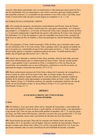 Confrade Paulo

vimo-la e dela damos testemunho: nós vos anunciamos a vida eterna que estava junto do Pai e
nos foi manifestada. Nós vos anunciamos o que vimos e ouvimos, para que estejais também
em comunhão connosco. E a comunhão em que estamos é com o Pai e com o seu Filho, Jesus
Cristo. E escrevemos tudo isto para a nossa alegria ser completa» (1 Jo, 1, 1-4).

NO CORAÇÃO DA CATEQUESE: CRISTO

426. «No coração da catequese, encontramos essencialmente uma Pessoa: Jesus de Nazaré,
Filho único do Pai [...], que sofreu e morreu por nós e que agora, ressuscitado, vive connosco
para sempre [...]. Catequizar [...] é revelar, na Pessoa de Cristo, todo o desígnio eterno de Deus
[...]. É procurar compreender o significado dos gestos e das palavras de Cristo e dos sinais por
Ele realizados» (7). O fim da catequese é «pôr em comunhão com Jesus Cristo: somente Ele
pode levar ao amor do Pai, no Espírito, e fazer-nos participar na vida da Santíssima Trindade»
(8).

427. «Na catequese, é Cristo, Verbo Encarnado e Filho de Deus, que é ensinado; tudo o mais
é-o em referência a Ele. E só Cristo ensina. Todo e qualquer outro o faz apenas na medida em
que é seu porta-voz, consentindo em que Cristo ensine pela sua boca [...]. Todo o catequista
deveria poder aplicar a si próprio a misteriosa palavra de Jesus: "A minha doutrina não é
minha, mas d'Aquele que Me enviou" (Jo 7, 16)» (9).

428. Aquele que é chamado a «ensinar Cristo» deve, portanto, antes de mais nada, procurar
«esse lucro sobreeminente que é o conhecimento de Jesus Cristo». Tem de «aceitar perder
tudo [...] para ganhar Cristo e encontrar-se n'Ele» e «conhecê-Lo, a Ele, na força da sua
ressurreição e na comunhão com os seus sofrimentos, conformar-se com Ele na morte, na
esperança de chegar a ressuscitar dos mortos» (Fl 3, 8-11).

429. Deste conhecimento amoroso de Cristo brota o desejo de O anunciar, de «evangelizar» e
levar os outros ao «sim» da fé em Jesus Cristo. Mas, ao mesmo tempo, faz-se sentir a
necessidade de conhecer sempre melhor esta fé. Com esse objectivo, seguindo a ordem do
Símbolo da fé, primeiro serão apresentados os principais títulos de Jesus: Cristo, Filho de
Deus, Senhor (Artigo 2). O Símbolo confessa, em seguida, os principais mistérios da vida de
Cristo: da sua Encarnação (Artigo 3), da sua Páscoa (Artigos 4 e 5) e, por fim, da sua
Glorificação (Artigos 6 e 7).

                                          ARTIGO 2

                       «E EM JESUS CRISTO, SEU ÚNICO FILHO,
                                 NOSSO SENHOR»

I. Jesus

430. Em hebraico, Jesus quer dizer «Deus salva». Quando da Anunciação, o anjo Gabriel dá-
Lhe como nome próprio o nome de Jesus, o qual exprime, ao mesmo tempo, a sua identidade e
a sua missão (10). Uma vez que «só Deus pode perdoar os pecados» (Mc 2, 7), será Ele quem,
em Jesus, seu Filho eterno feito homem, «salvará o seu povo dos seus pecados»(Mt 1, 21). Em
Jesus, Deus recapitula, assim, toda a sua história de salvação em favor dos homens.

431. Nesta história da salvação, Deus não Se contenta com libertar Israel «da casa da
escravidão» (Dt 5, 6), fazendo-o sair do Egipto. Salvou-o também do seus pecados. Porque o
pecado é sempre uma ofensa feita a Deus (11), só Ele é que pode absolvê-lo (12). É por isso
que Israel, tomando cada vez mais consciência da universalidade do pecado, só poderá

                                                Confrade Paulo
 