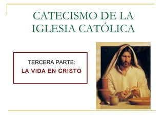 CATECISMO DE LA IGLESIA CATÓLICA TERCERA PARTE: LA VIDA EN CRISTO 