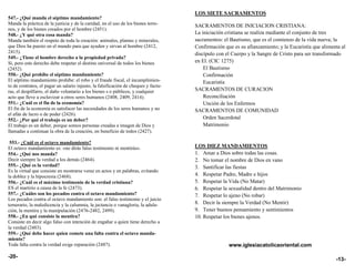 LOS SIETE SACRAMENTOS
547.- ¿Qué manda el séptimo mandamiento?
Manda la práctica de la justicia y de la caridad, en el uso de los bienes terre-     SACRAMENTOS DE INICIACION CRISTIANA:
nos, y de los bienes creados por el hombre (2451).
548.- ¿Y qué otra cosa manda?                                                        La iniciación cristiana se realiza mediante el conjunto de tres
Manda también el respeto de toda la creación: animales, plantas y minerales,         sacramentos: el Bautismo, que es el comienzo de la vida nueva; la
que Dios ha puesto en el mundo para que ayuden y sirvan al hombre (2412,             Confirmación que es su afianzamiento; y la Eucaristía que alimenta al
2415).                                                                               discípulo con el Cuerpo y la Sangre de Cristo para ser transformado
549.- ¿Tiene el hombre derecho a la propiedad privada?
Sí, pero este derecho debe respetar el destino universal de todos los bienes         en El. (CIC 1275)
(2452).                                                                                  El Bautismo
550.- ¿Qué prohibe el séptimo mandamiento?                                               Confirmación
El séptimo mandamiento prohibe: el robo y el fraude fiscal, el incumplimien-             Eucaristía
to de contratos, el pagar un salario injusto, la falsificación de cheques y factu-
ras, el despilfarro, el daño voluntario a los bienes s o públicos, y cualquier       SACRAMENTOS DE CURACION
acto que lleve a esclavizar a otros seres humanos (2408, 2409, 2414).                    Reconciliación
551.- ¿Cuál es el fin de la economía?                                                    Unción de los Enfermos
El fin de la economía es satisfacer las necesidades de los seres humanos y no        SACRAMENTOS DE COMUNIDAD
el afán de lucro o de poder (2426).
552.- ¿Por qué el trabajo es un deber?                                                   Orden Sacerdotal
El trabajo es un deber, porque somos personas creadas a imagen de Dios y                 Matrimonio
llamadas a continuar la obra de la creación, en beneficio de todos (2427).

 553.- ¿Cuál es el octavo mandamiento?
El octavo mandamiento es: «no dirás falso testimonio ni mentirás».                   LOS DIEZ MANDAMIENTOS
554.- ¿Qué nos manda?                                                                1. Amar a Dios sobre todas las cosas.
Decir siempre la verdad a los demás (2464).                                          2. No tomar el nombre de Dios en vano
555.- ¿Qué es la verdad?                                                             3. Santificar las fiestas
Es la virtud que consiste en mostrarse veraz en actos y en palabras, evitando
la doblez y la hipocresía (2468).                                                    4. Respetar Padre, Madre e hijos
556.- ¿Cuál es el máximo testimonio de la verdad cristiana?                          5. Respetar la Vida (No Matar)
ES el martirio a causa de la fe (2473).                                              6. Respetar la sexualidad dentro del Matrimonio
557.- ¿Cuáles son los pecados contra el octavo mandamiento?                          7. Respetar lo ajeno (No robar)
Los pecados contra el octavo mandamiento son: el falso testimonio y el juicio
temerario, la maledicencia y la calumnia, la jactancia o vanagloria, la adula-       8. Decir la siempre la Verdad (No Mentir)
ción, la mentira y la manipulación (2476-2482, 2499).                                9. Tener buenos pensamiento y sentimientos
558.- ¿En qué consiste la mentira?                                                   10. Respetar los bienes ajenos.
Consiste en decir algo falso con intención de engañar a quien tiene derecho a
la verdad (2483).
559.- ¿Qué debe hacer quien comete una falta contra el octavo manda-
miento?
Toda falta contra la verdad exige reparación (2487).                                                www.iglesiacatolicaoriental.com

-20-
                                                                                                                                                     -13-
 