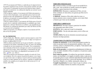 VIRTUDES TEOLOGALES
1597 El sacramento del Orden es conferido por la imposición de        FE: Creemos en Dios y en todo lo que El nos ha REVELA
las manos seguida de una oración consecratoria solemne que pide
                                                                      DO; y que esta revelación se enseña a través de la Iglesia
a Dios para el ordenando las gracias del Espíritu Santo requeri-
das para su ministerio. La ordenación imprime un carácter sacra-      Católica, a quien Jesucristo la ha confiado.
mental indeleble.                                                     ESPERANZA: Deseamos y esperamos de Dios, con una
1598 La Iglesia confiere el sacramento del Orden únicamente a         firme confianza, la vida eterna y las gracias que Dios nos lo
varones (viris) bautizados, cuyas aptitudes para el ejercicio del     ha prometido.
ministerio han sido debidamente reconocidas. A la autoridad de        CARIDAD: Amamos a Dios sobre todas las cosas y a
la Iglesia corresponde la responsabilidad y el derecho de llamar a    nuestro prójimo como a nosotros mismos; con el amor filial
uno a recibir la ordenación.                                          y fraterno que Cristo nos ha mandado.
1599 En la Iglesia latina, el sacramento del Orden para el presbi-
terado sólo es conferido ordinariamente a candidatos que están        VIRTUDES CARDINALES
dispuestos a abrazar libremente el celibato y que manifiestan pú-
                                                                      PRUDENCIA: Nos hace conocer y practicar los medios
blicamente su voluntad de guardarlo por amor del Reino de Dios
y el servicio de los hombres.                                         más apropiados para obrar el bien.
1600 Corresponde a los Obispos conferir el sacramento del Or-         JUSTICIA: Dar a cada uno lo que le corresponde.
den en los tres grados.                                               FORTALEZA: Nos da valor para amar y servir a Dios con
                                                                      fidelidad.
                                                                      TEMPLANZA: Nos da los elementos necesarios para que
EL MATRIMONIO                                                         frenemos las bajas pasiones.
1659 S. Pablo dice: Maridos, amad a vuestras mujeres como Cris-
                      "
to amó a la Iglesia...Gran misterio es éste, lo digo con respecto a
Cristo y la Iglesia"(Ef 5,25.32).                                      PASOS PARA UNA BUENA CONFESION
1660 La alianza matrimonial, por la que un hombre y una mujer         Examen de conciencia: el cual se hace procurando recordar los
constituyen una íntima comunidad de vida y de amor, fue fundada       todos los pecados hechos de pensamiento, palabra y obra, o por
y dotada de sus leyes propias por el Creador. Por su naturaleza       omisión, contra la voluntad de Dios y la Iglesia. Todo desde la últi-
está ordenada al bien de los cónyuges así como a la generación y      ma confesión bien hecha.
educación de los hijos. Entre bautizados, el matrimonio ha sido       Dolor de los pecados: es arrepentirse profundamente de haber pe-
elevado por Cristo Señor a la dignidad de sacramento (cf. GS          cado y de haber ofendido a Dios, a la iglesia y a la persona a quien
48,1; .⇒ CIC, can. 1055,1).                                           se ha ofendido.
1661 El sacramento del matrimonio significa la unión de Cristo        Decir todos los pecados: Al confesor hay que decirle voluntaria-
con la Iglesia. Da a los esposos la gracia de amarse con el amor      mente, con humildad, y sin engaño ni mentira, todos y cada uno de
con que Cristo amó a su Iglesia; la gracia del sacramento perfec-     los pecados graves en una confesión individual bien hecha para ob-
ciona así el amor humano de los esposos, reafirma su unidad indi-     tener la absolución de Dios, a través del Sacerdote. No es valido al
soluble y los santifica en el camino de la vida eterna (cf. Cc. de    Sacerdote obligarle a no a hablar, amenazarle, abusar, etc.
Trento: DS 1799).                                                     Cumplir la penitencia: Es rezar o hacer lo que el confesor , el sa-
                                                                      cerdote, me indique realizar de acuerdo a mis pecados.

-28-                                                                                                                                    -5-
 