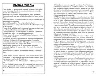 DIVINA LITURGIA                                         1591 La Iglesia entera es un pueblo sacerdotal. Por el bautismo,
                                                                         todos los fieles participan del sacerdocio de Cristo. Esta participa-
                                                                         ción se llama "acerdocio común de los fieles" A partir de este sacer-
                                                                                        s                              .
Canto entrada: La Iglesia reunida puesta de pie alaba a Dios, mien-
                                                                         docio y al servicio del mismo existe otra participación en la misión
tras se inciensa el altar , los iconos, los ministros y la comunidad
                                                                         de Cristo: la del ministerio conferido por el sacramento del Orden,
reunida en el templo de Dios.
                                                                         cuya tarea es servir en nombre y en la representación de Cristo-
Señal de la Cruz: Se inicia la Liturgia Divina con la invocación a
                                                                         Cabeza en medio de la comunidad.
Dios, en forma de cruz, que es Padre, Hijo y Espíritu Santo; un solo
                                                                         1592 El sacerdocio ministerial difiere esencialmente del sacerdocio
Dios.
                                                                         común de los fieles porque confiere un poder sagrado para el servi-
Letanías de la Paz: Se rezan las letanías a Dios, por el mundo, por la
                                                                         cio de los fieles. Los ministros ordenados ejercen su servicio en el
Iglesia y por la comunidad.
                                                                         pueblo de Dios mediante la enseñanza (munus docendi), el culto di-
Gloria: Alabanza a Dios: Padre, Hijo y Espíritu Santo.
                                                                         vino (munus liturgicum) y por el gobierno pastoral (munus regendi).
Bienaventuranzas, se reza y se hace memoria de la fuente del evange-
                                                                         1593 Desde los orígenes, el ministerio ordenado fue conferido y
lio de Jesucristo.
                                                                         ejercido en tres grados: el de los Obispos, el de los presbíteros y el
Veneración de la Biblia, toda la comunidad sale en procesión a vene-
                                                                         de los diáconos. Los ministerios conferidos por la ordenación son
rar la Sagrada Escritura, dando un beso a la Biblia.
                                                                         insustituibles para la estructura orgánica de la Iglesia: sin el obis-
Troparion y Trisagio, se canta el propio del domingo, y la Oración
                                                                         po, los presbíteros y los diácono s no se puede hablar de Iglesia (cf.
dirijida a Dios Santo, a los Santos y los Querubines.
                                                                         S. Ignacio de Antioquía, Trall. 3,1).
Primera Lectura: Se lee una lectura del Antiguo Testamento o Nuevo
                                                                         1594 El obispo recibe la plenitud del sacramento del Orden que lo
Testamento de la Biblia.
                                                                         incorpora al colegio episcopal y hace de él la cabeza visible de la
Prokimenon: Se canta el prokimenon del domingo correspondiente.
                                                                         Iglesia particular que le es confiada. Los Obispos, en cuanto suceso-
El Aleluya, Se Canta el Aleluya en preparación al evangelio.
                                                                         res de los apóstoles y miembros del colegio, participan en la respon-
EVANGELIO: Lee el Sacerdote el Evangelio con respecto a Jesu-
                                                                         sabilidad apostólica y en la misión de toda la Iglesia bajo la autori-
cristo y es el corazón de la liturgia de la palabra.
                                                                         dad del Papa, sucesor de S. Pedro.
Homilía: Es la explicación de las lecturas por el Sacerdote.
                                                                         1595 Los presbíteros están unidos a los obispos en la dignidad sa-
Letanías de Suplica, Se ora y se pide a Dios por la Comunidad y
                                                                         cerdotal y al mismo tiempo dependen de ellos en el ejercicio de sus
por la iglesia.
                                                                         funciones pastorales; son llamados a ser cooperadores diligentes de
Himno Querúbico, Oración sacerdotal por su alma y la alabanza a
                                                                         los obispos; forman en torno a su Obispo el presbiterio que asume
Dios.
                                                                         con él la responsabilidad de la Iglesia particular. Reciben del obis-
                                                                         po el cuidado de una comunidad parroquial o de una función ecle-
Entrada Mayor, Se realiza la procesión con las ofrendas de Pan y Vino.
                                                                         sial determinada.
El Ofertorio: La parte donde se ofrecen las ofrendas y nuestra dona-
                                                                         1596 Los diáconos son ministros ordenados para las tareas de servi-
ción de dinero para la vida de la Iglesia.
                                                                         cio de la Iglesia; no reciben el sacerdocio ministerial, pero la orde-
Letanías de Ofrenda, Son alabanza a Dios, a la Iglesia y la comuni-
                                                                         nación les confiere funciones importantes en el ministerio de la pa-
dad.
                                                                         labra, del culto divino, del gobierno pastoral y del servicio de la ca-
La Paz: El saludo fraterno que se da la comunidad para hacer presen-
                                                                         ridad, tareas que deben cumplir bajo la autoridad pastoral de su
te a una iglesia unida en un solo Dios. La comunidad reunida se pue-
                                                                         Obispo.
de dar un abrazo o la mano. Se canto una canción de Paz.

-6-
                                                                                                                                           -27-
 