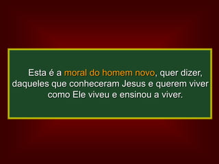 Esta é a moral do homem novo, quer dizer,
daqueles que conheceram Jesus e querem viver
        como Ele viveu e ensinou a viver.
 