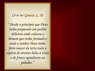Lê-se no Génesis 2, 18:

 “ Desde o princípio que Deus
  tinha preparado um jardim
        Bíblia
    delicioso onde colocou o
  homem que tinha formado e
   onde o Senhor Deus tinha
  feito nascer da terra toda a
espécie de árvores belas à vista
   e de frutos agradáveis ao
            paladar.”
 