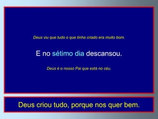 Deus viu que tudo o que tinha criado era muito bom.



     E no sétimo dia descansou.
           Deus é o nosso Pai que está no céu.




Deus criou tudo, porque nos quer bem.
 