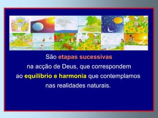 Os sete dias da Criação são dias
     tomados em sentido metafórico.


         São etapas sucessivas
   na acção de Deus, que correspondem
ao equilíbrio e harmonia que contemplamos
         nas realidades naturais.
 