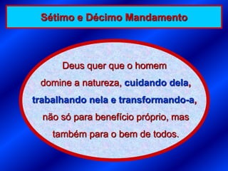 Sétimo e Décimo Mandamento



      Deus quer que o homem
 domine a natureza, cuidando dela,
trabalhando nela e transformando-a,
  não só para benefício próprio, mas
    também para o bem de todos.
 