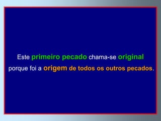 Este primeiro pecado chama-se original
porque foi a origem de todos os outros pecados.
 
