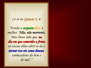 Lê-se no Génesis 3, 4:

 “Então a serpente disse à
       Bíblia
mulher: „Não, não morrereis.
  Mas Deus sabe que, no
dia em que comerdes o fruto,
os vossos olhos abrir-se-ão e
tornar-vos-eis como deuses,
   conhecedores do bem e
          do mal‟.”
 