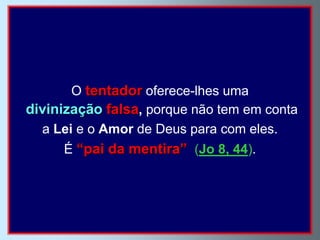 O tentador oferece-lhes uma
divinização falsa, porque não tem em conta
  a Lei e o Amor de Deus para com eles.
     É “pai da mentira” (Jo 8, 44).
 