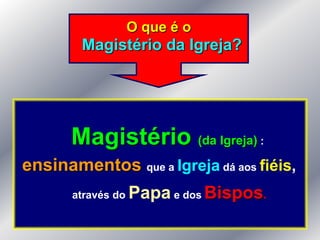 O que é o
        Magistério da Igreja?




      Magistério (da Igreja) :
ensinamentos que a Igreja dá aos fiéis,
       através do   Papa e dos Bispos.
 