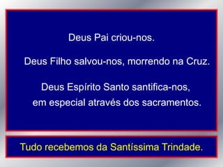 Deus Pai criou-nos.

Deus Filho salvou-nos, morrendo na Cruz.

    Deus Espírito Santo santifica-nos,
  em especial através dos sacramentos.



Tudo recebemos da Santíssima Trindade.
 