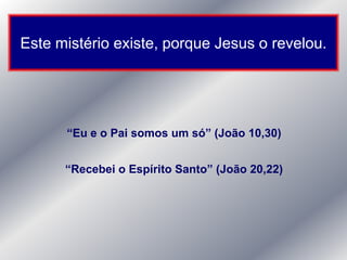 Este mistério existe, porque Jesus o revelou.




      “Eu e o Pai somos um só” (João 10,30)


      “Recebei o Espírito Santo” (João 20,22)
 