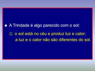    A Trindade é algo parecido com o sol:
       o sol está no céu e produz luz e calor;
        a luz e o calor não são diferentes do sol.
 
