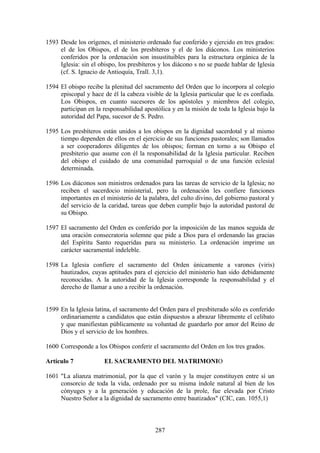 1593 Desde los orígenes, el ministerio ordenado fue conferido y ejercido en tres grados:
     el de los Obispos, el de los presbíteros y el de los diáconos. Los ministerios
     conferidos por la ordenación son insustituibles para la estructura orgánica de la
     Iglesia: sin el obispo, los presbíteros y los diácono s no se puede hablar de Iglesia
     (cf. S. Ignacio de Antioquía, Trall. 3,1).

1594 El obispo recibe la plenitud del sacramento del Orden que lo incorpora al colegio
     episcopal y hace de él la cabeza visible de la Iglesia particular que le es confiada.
     Los Obispos, en cuanto sucesores de los apóstoles y miembros del colegio,
     participan en la responsabilidad apostólica y en la misión de toda la Iglesia bajo la
     autoridad del Papa, sucesor de S. Pedro.

1595 Los presbíteros están unidos a los obispos en la dignidad sacerdotal y al mismo
     tiempo dependen de ellos en el ejercicio de sus funciones pastorales; son llamados
     a ser cooperadores diligentes de los obispos; forman en torno a su Obispo el
     presbiterio que asume con él la responsabilidad de la Iglesia particular. Reciben
     del obispo el cuidado de una comunidad parroquial o de una función eclesial
     determinada.

1596 Los diáconos son ministros ordenados para las tareas de servicio de la Iglesia; no
     reciben el sacerdocio ministerial, pero la ordenación les confiere funciones
     importantes en el ministerio de la palabra, del culto divino, del gobierno pastoral y
     del servicio de la caridad, tareas que deben cumplir bajo la autoridad pastoral de
     su Obispo.

1597 El sacramento del Orden es conferido por la imposición de las manos seguida de
     una oración consecratoria solemne que pide a Dios para el ordenando las gracias
     del Espíritu Santo requeridas para su ministerio. La ordenación imprime un
     carácter sacramental indeleble.

1598 La Iglesia confiere el sacramento del Orden únicamente a varones (viris)
     bautizados, cuyas aptitudes para el ejercicio del ministerio han sido debidamente
     reconocidas. A la autoridad de la Iglesia corresponde la responsabilidad y el
     derecho de llamar a uno a recibir la ordenación.


1599 En la Iglesia latina, el sacramento del Orden para el presbiterado sólo es conferido
     ordinariamente a candidatos que están dispuestos a abrazar libremente el celibato
     y que manifiestan públicamente su voluntad de guardarlo por amor del Reino de
     Dios y el servicio de los hombres.

1600 Corresponde a los Obispos conferir el sacramento del Orden en los tres grados.

Artículo 7             EL SACRAMENTO DEL MATRIMONIO

1601 "La alianza matrimonial, por la que el varón y la mujer constituyen entre sí un
     consorcio de toda la vida, ordenado por su misma índole natural al bien de los
     cónyuges y a la generación y educación de la prole, fue elevada por Cristo
     Nuestro Señor a la dignidad de sacramento entre bautizados" (CIC, can. 1055,1)



                                           287
 