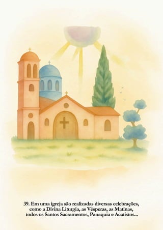 39. Em uma igreja são realizadas diversas celebrações,
como a Divina Liturgia, as Vésperas, as Matinas,
todos os Santos Sacramentos, Panaquia e Acatistos...
 