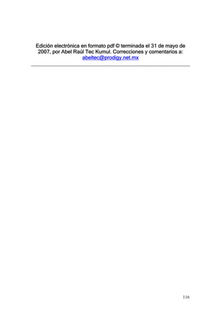 Edición electrónica en formato pdf © terminada el 31 de mayo de
 2007, por Abel Raúl Tec Kumul. Correcciones y comentarios a:
                    abeltec@prodigy.net.mx




                                                             116
 