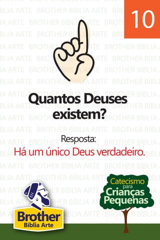 IA ARTE
BLIA ARTE
IA ARTE
BLIA ARTE
IA ARTE
BLIA ARTE
BROTHER BÍBLIA ARTE
BROTHER BÍBLIA ARTE
BROTHER BÍBLIA ARTE
BROTHER BÍBLIA ARTE
BROTHER BÍBLIA ARTE
BROTHER BÍBLIA ARTE
BROTHER BÍBLIA A
BROTHER BÍBLI
BROTHER BÍBLIA A
BROTHER BÍBLI
BROTHER BÍBLIA A
BROTHER BÍBLI
IA ARTE
BLIA ARTE
IA ARTE
BLIA ARTE
IA ARTE
BLIA ARTE
IA ARTE
BLIA ARTE
IA ARTE
BLIA ARTE
IA ARTE
BLIA ARTE
IA ARTE
BLIA ARTE
BROTHER BÍBLIA ARTE
BROTHER BÍBLIA ARTE
BROTHER BÍBLIA ARTE
BROTHER BÍBLIA ARTE
BROTHER BÍBLIA ARTE
BROTHER BÍBLIA ARTE
BROTHER BÍBLIA ARTE
BROTHER BÍBLIA ARTE
BROTHER BÍBLIA ARTE
BROTHER BÍBLIA ARTE
BROTHER BÍBLIA ARTE
BROTHER BÍBLIA ARTE
BROTHER BÍBLIA ARTE
BROTHER BÍBLIA ARTE
BROTHER BÍBLIA A
BROTHER BÍBLI
BROTHER BÍBLIA A
BROTHER BÍBLI
BROTHER BÍBLIA A
BROTHER BÍBLI
BROTHER BÍBLIA A
BROTHER BÍBLI
BROTHER BÍBLIA A
BROTHER BÍBLI
BROTHER BÍBLIA A
BROTHER BÍBLI
BROTHER BÍBLIA A
BROTHER BÍBLI
Catecismo
Crianças
Pequenas
para
Quantos Deuses
existem?
Resposta:
Há um único Deus verdadeiro.
10
BrotherBíblia Arte
 