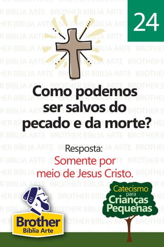 HER BÍBLIA ARTE
R BÍBLIA ARTE
HER BÍBLIA ARTE
R BÍBLIA ARTE
HER BÍBLIA ARTE
R BÍBLIA ARTE
HER BÍBLIA ARTE
R BÍBLIA ARTE
HER BÍBLIA ARTE
R BÍBLIA ARTE
HER BÍBLIA ARTE
R BÍBLIA ARTE
HER BÍBLIA ARTE
R BÍBLIA ARTE
HER BÍBLIA ARTE
BROTHER BÍBLIA ARTE
BROTHER BÍBLIA ARTE
BROTHER BÍBLIA ARTE
BROTHER BÍBLIA ARTE
BROTHER BÍBLIA ARTE
BROTHER BÍBLIA ARTE
BROTHER BÍBLIA ARTE
BROTHER BÍBLIA ARTE
BROTHER BÍBLIA ARTE
BROTHER BÍBLIA ARTE
BROTHER BÍBLIA ARTE
BROTHER BÍBLIA ARTE
BROTHER BÍBLIA ARTE
BROTHER BÍBLIA ARTE
BROTHER BÍBLIA ARTE
BROTHER
BROTHER B
BROTHER
BROTHER B
BROTHER
BROTHER B
BROTHER
BROTHER B
BROTHER
BROTHER B
BROTHER
BROTHER B
BROTHER
BROTHER B
BROTHER
R BÍBLIA ARTE
HER BÍBLIA ARTE
R BÍBLIA ARTE
HER BÍBLIA ARTE
R BÍBLIA ARTE
BROTHER BÍBLIA ARTE
BROTHER BÍBLIA ARTE
BROTHER BÍBLIA ARTE
BROTHER BÍBLIA ARTE
BROTHER BÍBLIA ARTE
BROTHER B
BROTHER
BROTHER B
BROTHER
BROTHER B
Catecismo
Crianças
Pequenas
para
Como podemos
ser salvos do
pecado e da morte?
Resposta:
Somente por
meio de Jesus Cristo.
24
BrotherBíblia Arte
 