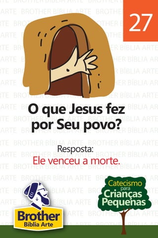 RTE
ARTE
RTE
ARTE
RTE
ARTE
RTE
ARTE
RTE
ARTE
RTE
ARTE
RTE
ARTE
RTE
ARTE
RTE
ARTE
BROTHER BÍBLIA ARTE
BROTHER BÍBLIA ARTE
BROTHER BÍBLIA ARTE
BROTHER BÍBLIA ARTE
BROTHER BÍBLIA ARTE
BROTHER BÍBLIA ARTE
BROTHER BÍBLIA ARTE
BROTHER BÍBLIA ARTE
BROTHER BÍBLIA ARTE
BROTHER BÍBLIA ARTE
BROTHER BÍBLIA ARTE
BROTHER BÍBLIA ARTE
BROTHER BÍBLIA ARTE
BROTHER BÍBLIA ARTE
BROTHER BÍBLIA ARTE
BROTHER BÍBLIA ARTE
BROTHER BÍBLIA ARTE
BROTHER BÍBLIA ARTE
BROTHER BÍBLIA ARTE
BROTHER BÍBLIA AR
BROTHER BÍBLIA ARTE
BROTHER BÍBLIA AR
BROTHER BÍBLIA ARTE
BROTHER BÍBLIA AR
BROTHER BÍBLIA ARTE
BROTHER BÍBLIA AR
BROTHER BÍBLIA ARTE
BROTHER BÍBLIA AR
BROTHER BÍBLIA ARTE
BROTHER BÍBLIA AR
BROTHER BÍBLIA ARTE
BROTHER BÍBLIA AR
BROTHER BÍBLIA ARTE
BROTHER BÍBLIA AR
BROTHER BÍBLIA ARTE
BROTHER BÍBLIA AR
RTE
ARTE
BROTHER BÍBLIA ARTE
BROTHER BÍBLIA ARTE
BROTHER BÍBLIA ARTE
BROTHER BÍBLIA AR
Catecismo
Crianças
Pequenas
para
O que Jesus fez
por Seu povo?
Resposta:
Ele venceu a morte.
27
BrotherBíblia Arte
 