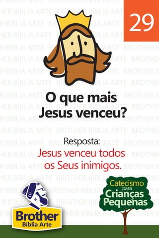 R BÍBLIA ARTE
HER BÍBLIA ARTE
R BÍBLIA ARTE
HER BÍBLIA ARTE
R BÍBLIA ARTE
HER BÍBLIA ARTE
R BÍBLIA ARTE
HER BÍBLIA ARTE
R BÍBLIA ARTE
HER BÍBLIA ARTE
R BÍBLIA ARTE
HER BÍBLIA ARTE
R BÍBLIA ARTE
HER BÍBLIA ARTE
R BÍBLIA ARTE
HER BÍBLIA ARTE
R BÍBLIA ARTE
HER BÍBLIA ARTE
BROTHER BÍBLIA ARTE
BROTHER BÍBLIA ARTE
BROTHER BÍBLIA ARTE
BROTHER BÍBLIA ARTE
BROTHER BÍBLIA ARTE
BROTHER BÍBLIA ARTE
BROTHER BÍBLIA ARTE
BROTHER BÍBLIA ARTE
BROTHER BÍBLIA ARTE
BROTHER BÍBLIA ARTE
BROTHER BÍBLIA ARTE
BROTHER BÍBLIA ARTE
BROTHER BÍBLIA ARTE
BROTHER BÍBLIA ARTE
BROTHER BÍBLIA ARTE
BROTHER BÍBLIA ARTE
BROTHER BÍBLIA ARTE
BROTHER BÍBLIA ARTE
BROTHER B
BROTHER
BROTHER B
BROTHER
BROTHER B
BROTHER
BROTHER B
BROTHER
BROTHER B
BROTHER
BROTHER B
BROTHER
BROTHER B
BROTHER
BROTHER B
BROTHER
BROTHER B
BROTHER
R BÍBLIA ARTE
HER BÍBLIA ARTE
BROTHER BÍBLIA ARTE
BROTHER BÍBLIA ARTE
BROTHER B
BROTHER
Catecismo
Crianças
Pequenas
para
O que mais
Jesus venceu?
Resposta:
Jesus venceu todos
os Seus inimigos.
29
BrotherBíblia Arte
 