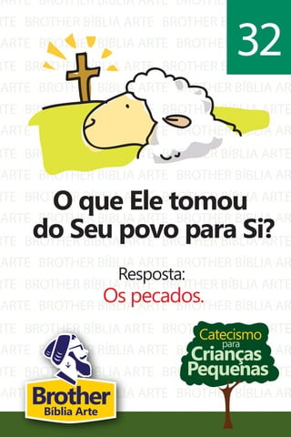 ARTE
RTE
ARTE
RTE
ARTE
RTE
ARTE
RTE
ARTE
RTE
ARTE
RTE
ARTE
RTE
ARTE
RTE
ARTE
RTE
ARTE
RTE
BROTHER BÍBLIA ARTE
BROTHER BÍBLIA ARTE
BROTHER BÍBLIA ARTE
BROTHER BÍBLIA ARTE
BROTHER BÍBLIA ARTE
BROTHER BÍBLIA ARTE
BROTHER BÍBLIA ARTE
BROTHER BÍBLIA ARTE
BROTHER BÍBLIA ARTE
BROTHER BÍBLIA ARTE
BROTHER BÍBLIA ARTE
BROTHER BÍBLIA ARTE
BROTHER BÍBLIA ARTE
BROTHER BÍBLIA ARTE
BROTHER BÍBLIA ARTE
BROTHER BÍBLIA ARTE
BROTHER BÍBLIA ARTE
BROTHER BÍBLIA ARTE
BROTHER BÍBLIA ARTE
BROTHER BÍBLIA ARTE
BROTHER BÍBLIA AR
BROTHER BÍBLIA ARTE
BROTHER BÍBLIA AR
BROTHER BÍBLIA ARTE
BROTHER BÍBLIA AR
BROTHER BÍBLIA ARTE
BROTHER BÍBLIA AR
BROTHER BÍBLIA ARTE
BROTHER BÍBLIA AR
BROTHER BÍBLIA ARTE
BROTHER BÍBLIA AR
BROTHER BÍBLIA ARTE
BROTHER BÍBLIA AR
BROTHER BÍBLIA ARTE
BROTHER BÍBLIA AR
BROTHER BÍBLIA ARTE
BROTHER BÍBLIA AR
BROTHER BÍBLIA ARTE
BROTHER BÍBLIA AR
BROTHER BÍBLIA ARTE
Catecismo
Crianças
Pequenas
para
O que Ele tomou
do Seu povo para Si?
Resposta:
Os pecados.
32
BrotherBíblia Arte
 